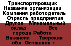 Транспортировщик › Название организации ­ Компания-работодатель › Отрасль предприятия ­ Другое › Минимальный оклад ­ 15 000 - Все города Работа » Вакансии   . Тверская обл.,Осташков г.